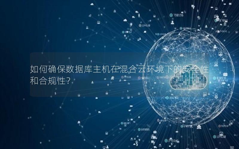 如何确保数据库主机在混合云环境下的安全性和合规性? 如何确保数据库主机在混合云环境下的安全性和合规性?