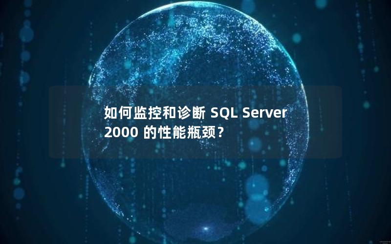 如何监控和诊断 SQL Server 2000 的性能瓶颈？