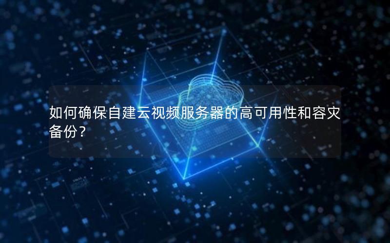 如何确保自建云视频服务器的高可用性和容灾备份? 如何确保自建云视频服务器的高可用性和容灾备份?