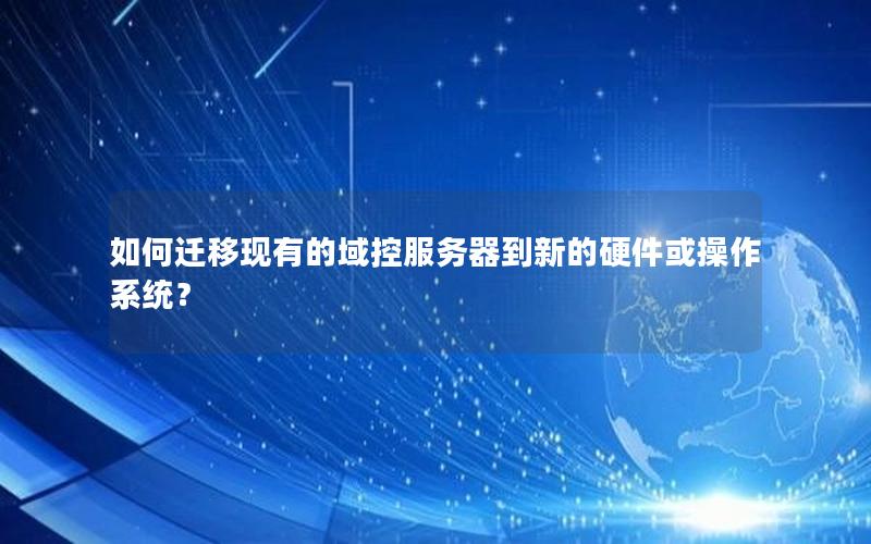 如何迁移现有的域控服务器到新的硬件或操作系统？