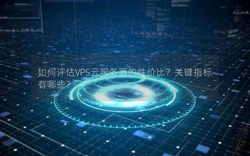 如何评估VPS云服务器的性价比?关键指标有哪些? 如何评估VPS云服务器的性价比?关键指标有哪些?