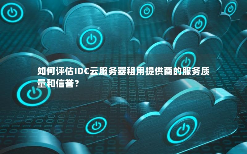 如何评估IDC云服务器租用提供商的服务质量和信誉? 如何评估IDC云服务器租用提供商的服务质量和信誉?