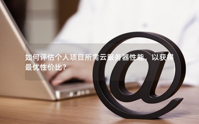 如何评估个人项目所需云服务器性能,以获得最优性价比? 如何评估个人项目所需云服务器性能,以获得最优性价比?