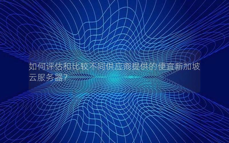 如何评估和比较不同供应商提供的便宜新加坡云服务器? 如何评估和比较不同供应商提供的便宜新加坡云服务器?