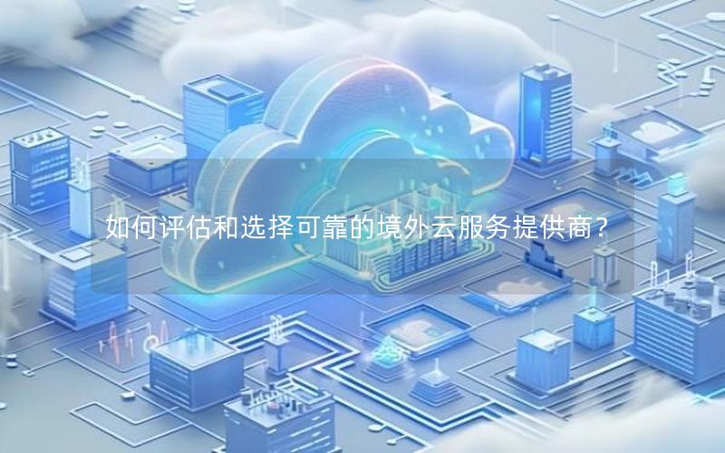 如何评估和选择可靠的境外云服务提供商? 如何评估和选择可靠的境外云服务提供商?
