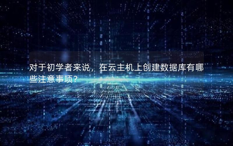 对于初学者来说，在云主机上创建数据库有哪些注意事项？
