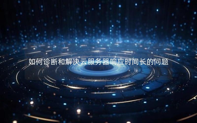 如何诊断和解决云服务器响应时间长的问题 如何诊断和解决云服务器响应时间长的问题