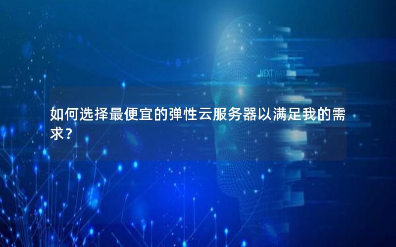 如何选择最便宜的弹性云服务器以满足我的需求? 如何选择最便宜的弹性云服务器以满足我的需求?