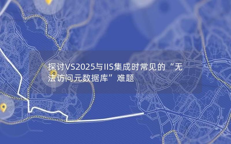 探讨VS2025与IIS集成时常见的“无法访问元数据库”难题 探讨VS2025与IIS集成时常见的“无法访问元数据库”难题