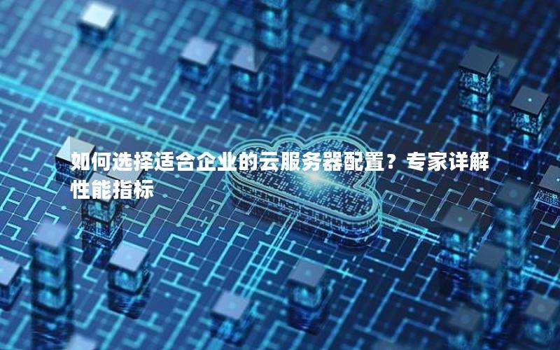 如何选择适合企业的云服务器配置?专家详解性能指标 如何选择适合企业的云服务器配置?专家详解性能指标