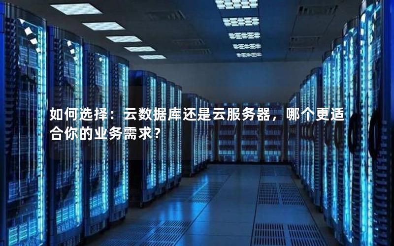 如何选择:云数据库还是云服务器,哪个更适合你的业务需求? 如何选择:云数据库还是云服务器,哪个更适合你的业务需求?