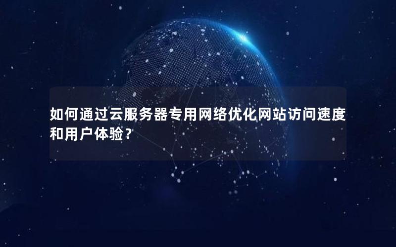 如何通过云服务器专用网络优化网站访问速度和用户体验? 如何通过云服务器专用网络优化网站访问速度和用户体验?