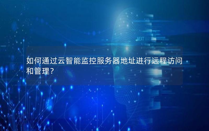 如何通过云智能监控服务器地址进行远程访问和管理? 如何通过云智能监控服务器地址进行远程访问和管理?