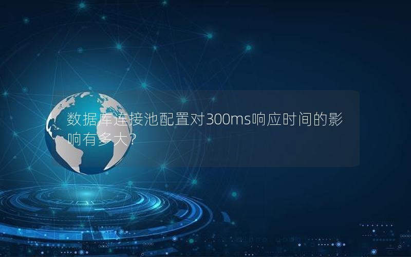 数据库连接池配置对300ms响应时间的影响有多大? 数据库连接池配置对300ms响应时间的影响有多大?