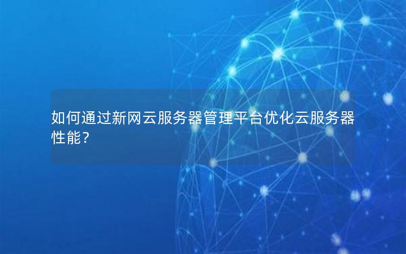 如何通过新网云服务器管理平台优化云服务器性能？