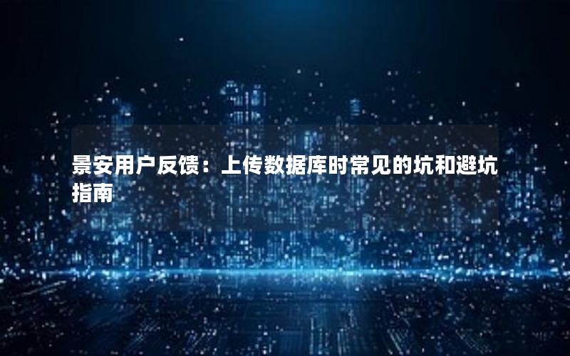 景安用户反馈：上传数据库时常见的坑和避坑指南