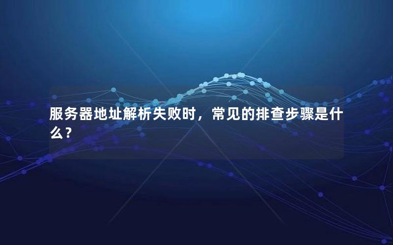 服务器地址解析失败时，常见的排查步骤是什么？