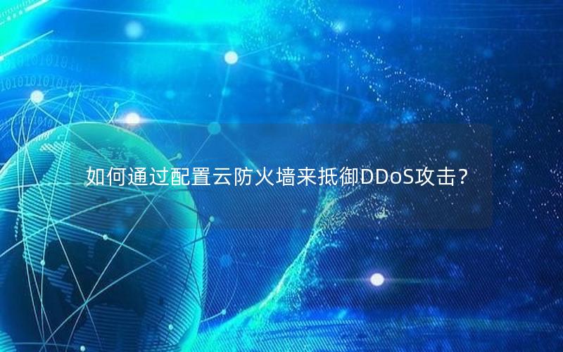 如何通过配置云防火墙来抵御DDoS攻击? 如何通过配置云防火墙来抵御DDoS攻击?