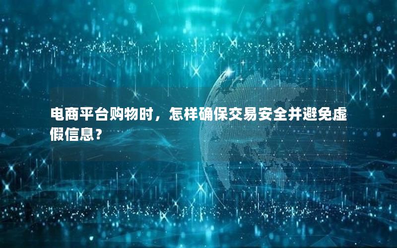 电商平台购物时，怎样确保交易安全并避免虚假信息？