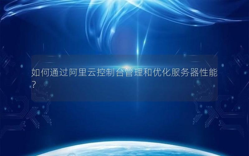 如何通过阿里云控制台管理和优化服务器性能？