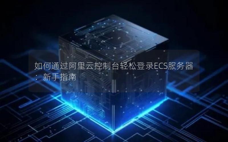 如何通过阿里云控制台轻松登录ECS服务器:新手指南 如何通过阿里云控制台轻松登录ECS服务器:新手指南