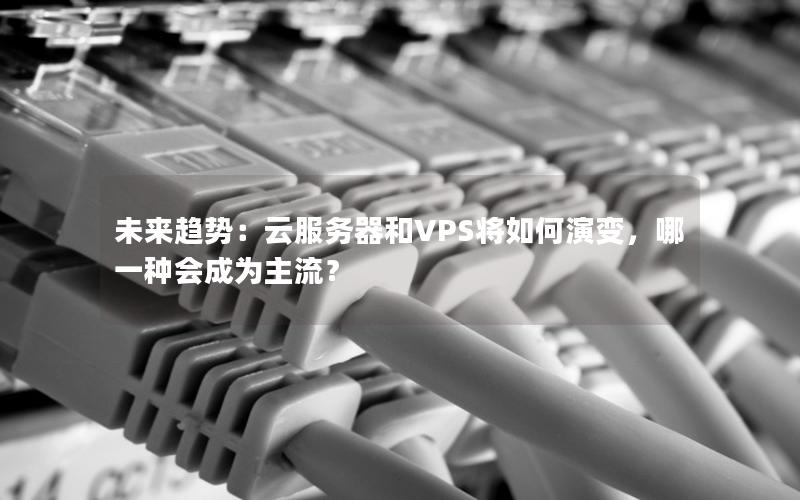 未来趋势:云服务器和VPS将如何演变,哪一种会成为主流? 未来趋势:云服务器和VPS将如何演变,哪一种会成为主流?