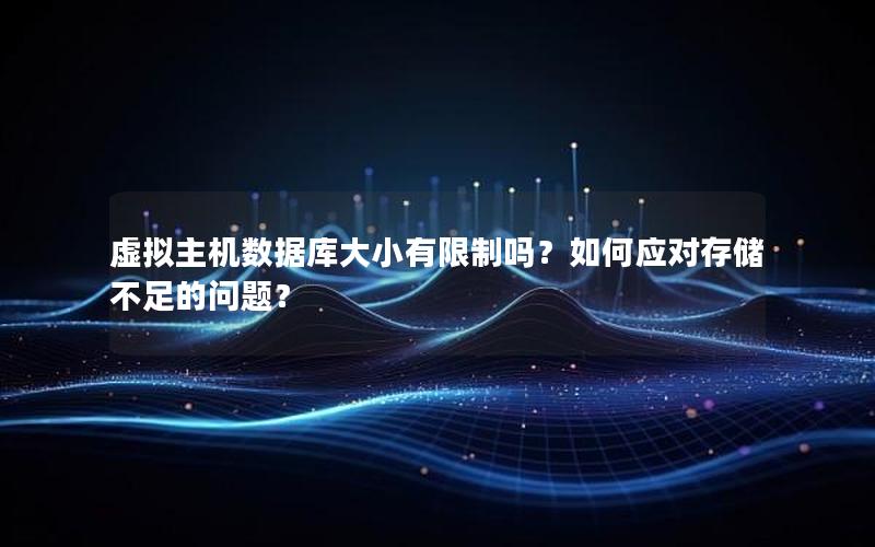 虚拟主机数据库大小有限制吗?如何应对存储不足的问题? 虚拟主机数据库大小有限制吗?如何应对存储不足的问题?