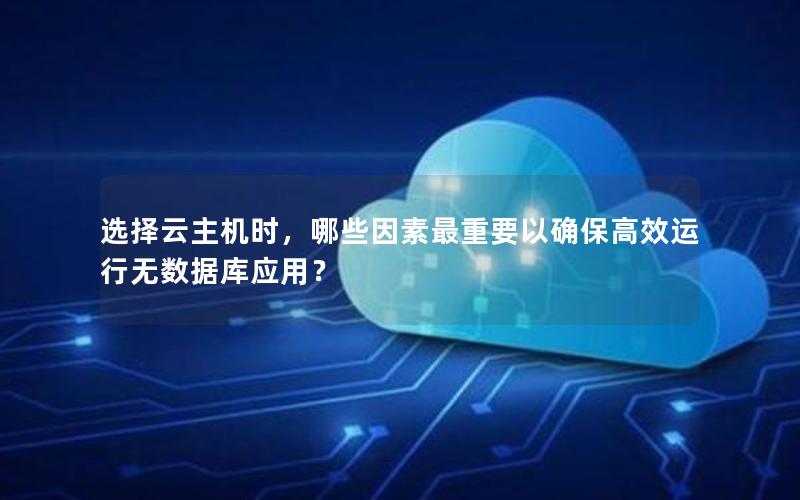 选择云主机时,哪些因素最重要以确保高效运行无数据库应用? 选择云主机时,哪些因素最重要以确保高效运行无数据库应用?