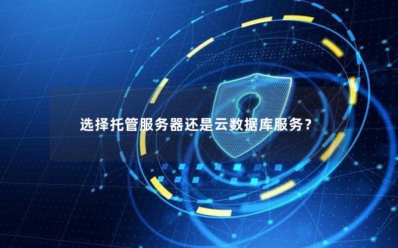 选择托管服务器还是云数据库服务? 选择托管服务器还是云数据库服务?