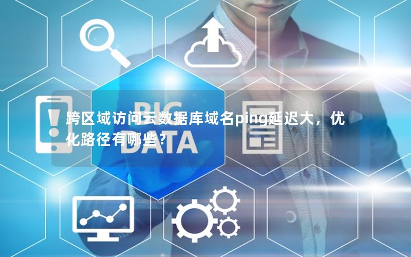 跨区域访问云数据库域名ping延迟大,优化路径有哪些? 跨区域访问云数据库域名ping延迟大,优化路径有哪些?