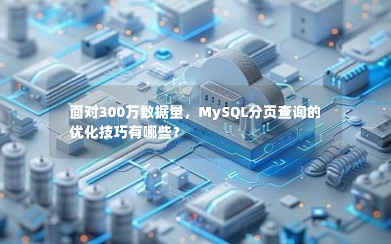 面对300万数据量,MySQL分页查询的优化技巧有哪些? 面对300万数据量,MySQL分页查询的优化技巧有哪些?