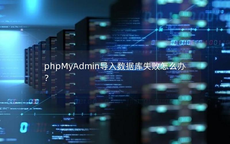 phpMyAdmin导入数据库失败怎么办? phpMyAdmin导入数据库失败怎么办?