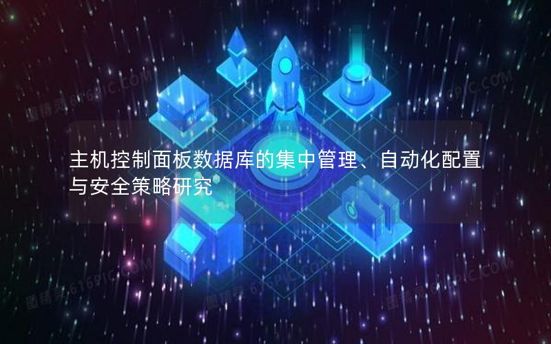 主机控制面板数据库的集中管理、自动化配置与安全策略研究 主机控制面板数据库的集中管理、自动化配置与安全策略研究