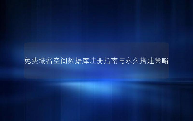 免费域名空间数据库注册指南与永久搭建策略