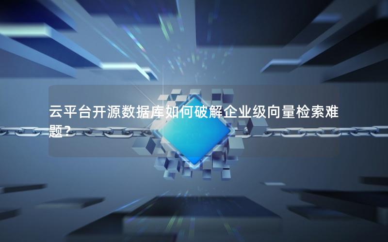 云平台开源数据库如何破解企业级向量检索难题? 云平台开源数据库如何破解企业级向量检索难题?