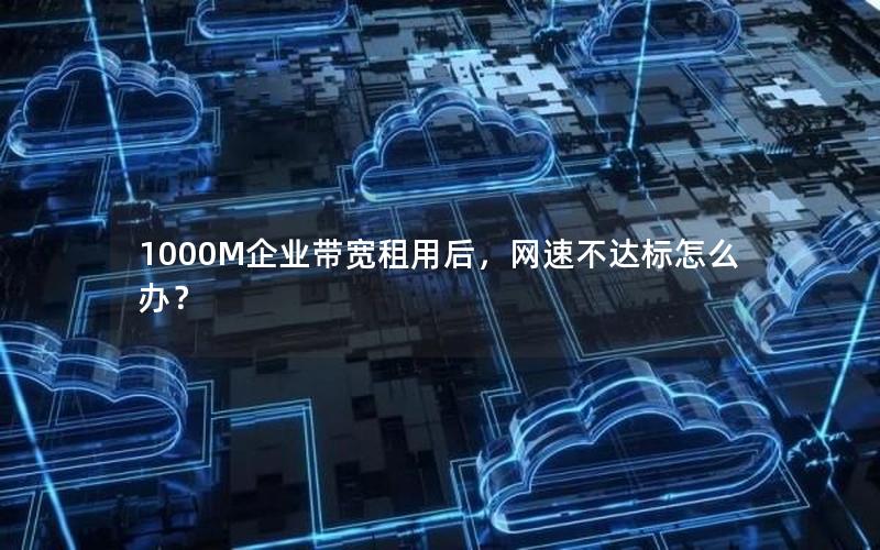 1000M企业带宽租用后,网速不达标怎么办? 1000M企业带宽租用后,网速不达标怎么办?