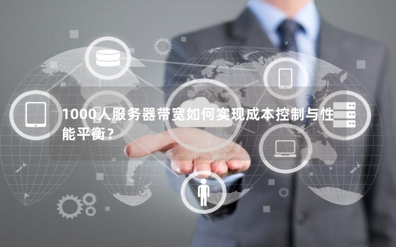1000人服务器带宽如何实现成本控制与性能平衡？