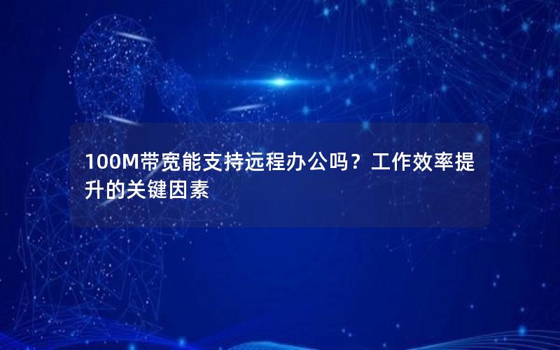 100M带宽能支持远程办公吗?工作效率提升的关键因素 100M带宽能支持远程办公吗?工作效率提升的关键因素