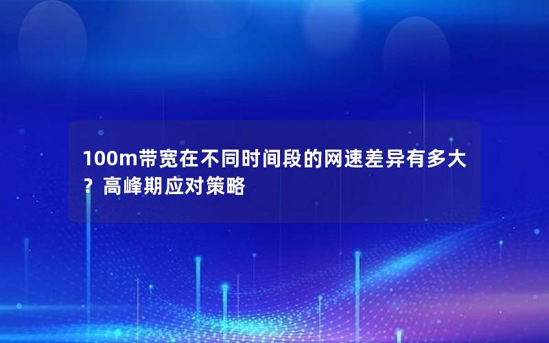 100m带宽在不同时间段的网速差异有多大?高峰期应对策略 100m带宽在不同时间段的网速差异有多大?高峰期应对策略