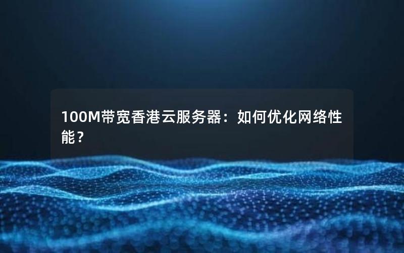 100M带宽香港云服务器:如何优化网络性能? 100M带宽香港云服务器:如何优化网络性能?