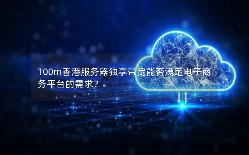 100m香港服务器独享带宽能否满足电子商务平台的需求? 100m香港服务器独享带宽能否满足电子商务平台的需求?