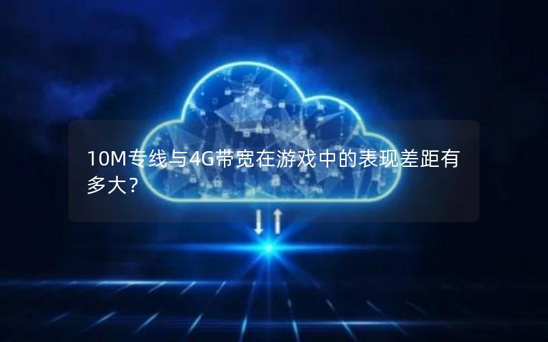 10M专线与4G带宽在游戏中的表现差距有多大？