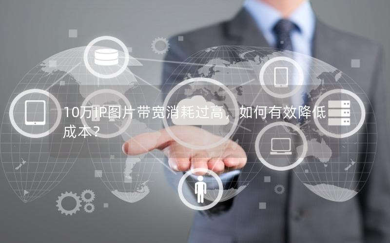 10万IP图片带宽消耗过高，如何有效降低成本？