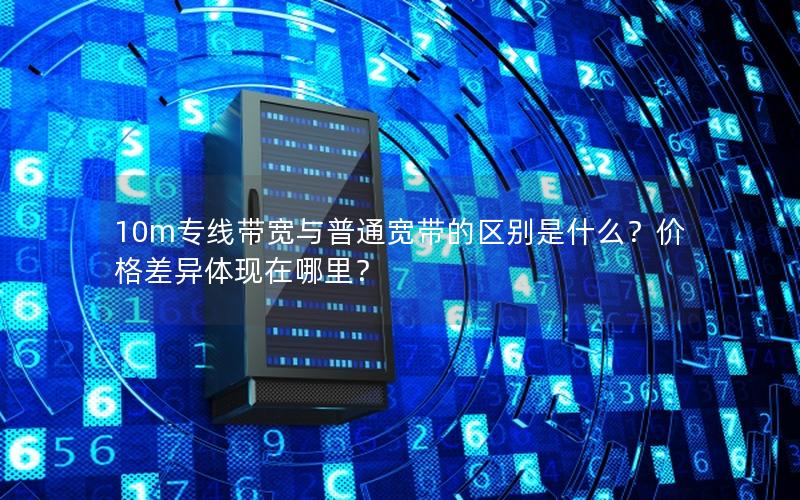 10m专线带宽与普通宽带的区别是什么？价格差异体现在哪里？