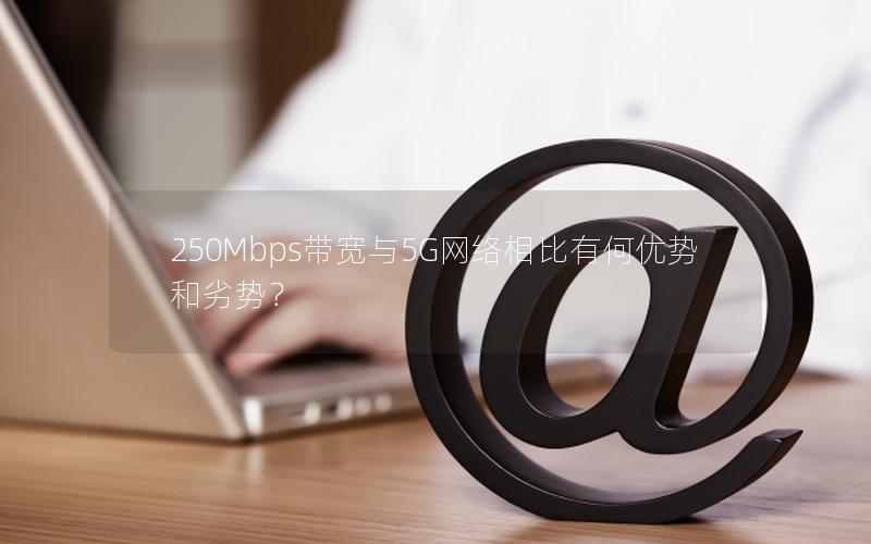 250Mbps带宽与5G网络相比有何优势和劣势？
