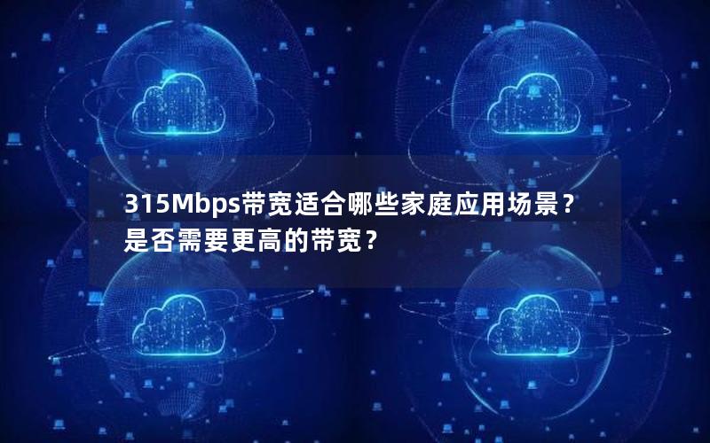 315Mbps带宽适合哪些家庭应用场景?是否需要更高的带宽? 315Mbps带宽适合哪些家庭应用场景?是否需要更高的带宽?