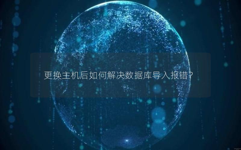 更换主机后如何解决数据库导入报错? 更换主机后如何解决数据库导入报错?