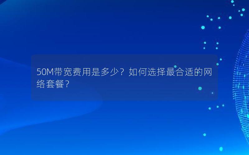 50M带宽费用是多少?如何选择最合适的网络套餐? 50M带宽费用是多少?如何选择最合适的网络套餐?