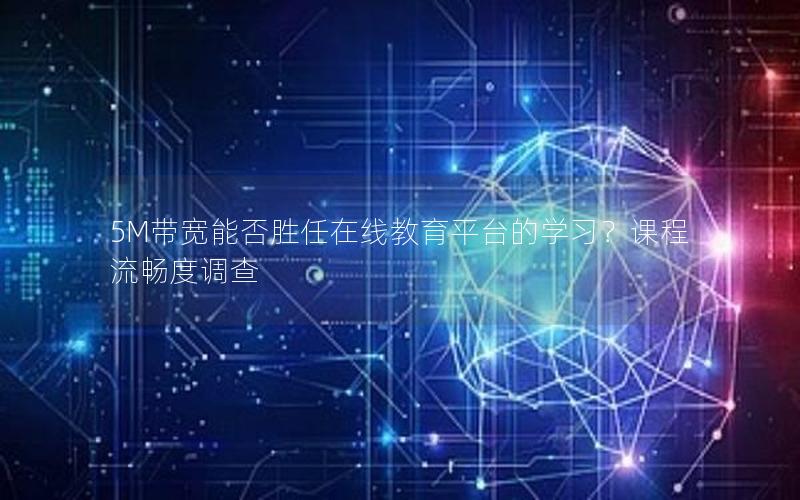 5M带宽能否胜任在线教育平台的学习?课程流畅度调查 5M带宽能否胜任在线教育平台的学习?课程流畅度调查
