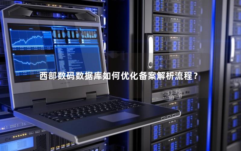西部数码数据库如何优化备案解析流程? 西部数码数据库如何优化备案解析流程?